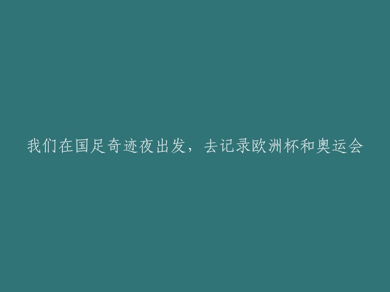 我们踏上国足奇迹之旅，记录欧洲杯和奥运会的壮丽篇章