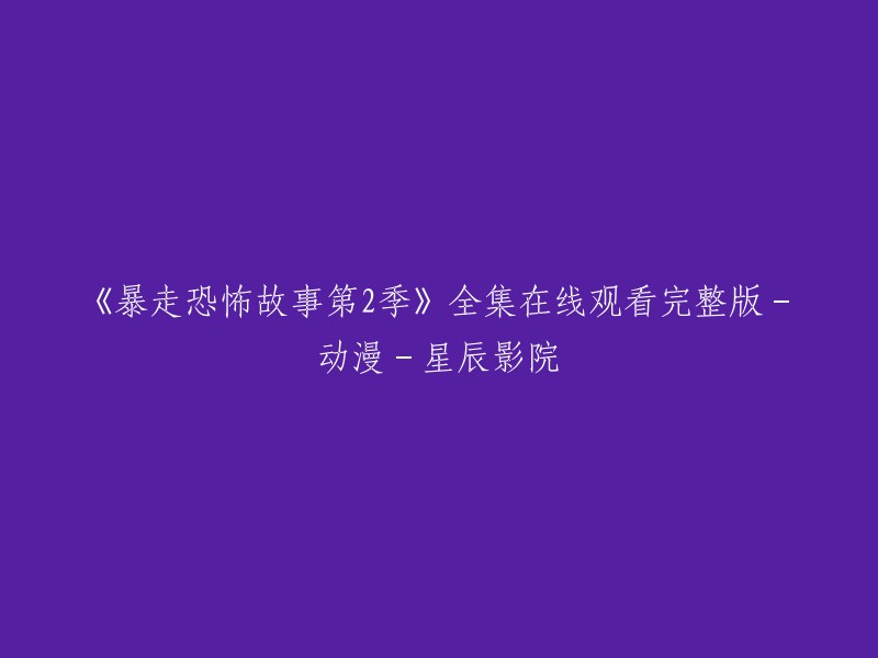 你好，以下是重写的标题：

《暴走恐怖故事第二季》全集在线观看完整版-动漫-星辰影院