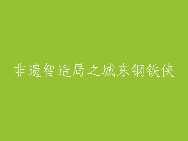 城东钢铁侠：非遗智造局中的创新与传承"