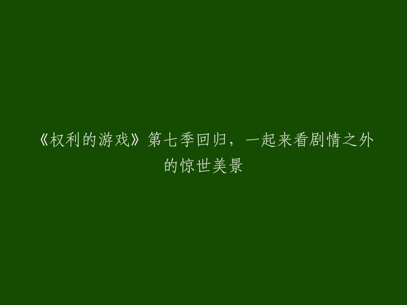 《权力的游戏》第七季重磅回归，一起探索剧情之外的绚烂风光