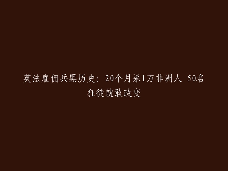 英国和法国雇佣兵的黑暗历史：仅仅20个月，1万名非洲人被杀害，仅50名暴徒就敢发动政变