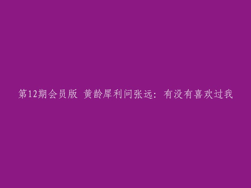 第12期会员专属版：黄龄直指张远心中秘密 - 是否曾喜欢过我？