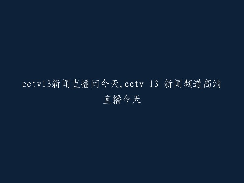 CCTV13新闻直播间今日热播，CCTV 13新闻频道高清直播今日精彩呈现