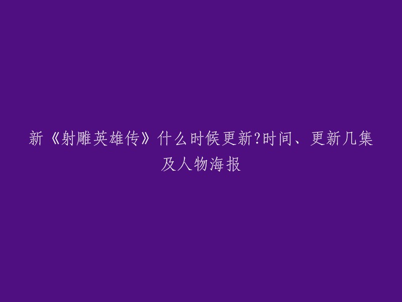 根据我找到的信息，新版《射雕英雄传》已经拍摄完毕，但是还未公布播出时间和更新几集。不过，有消息称该剧将于今年暑假播出。目前还没有关于人物海报的最新信息。