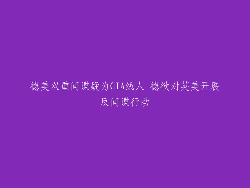 德国和美国双重间谍涉嫌为CIA线人，引发德国对英美实施反间谍行动的猜测"