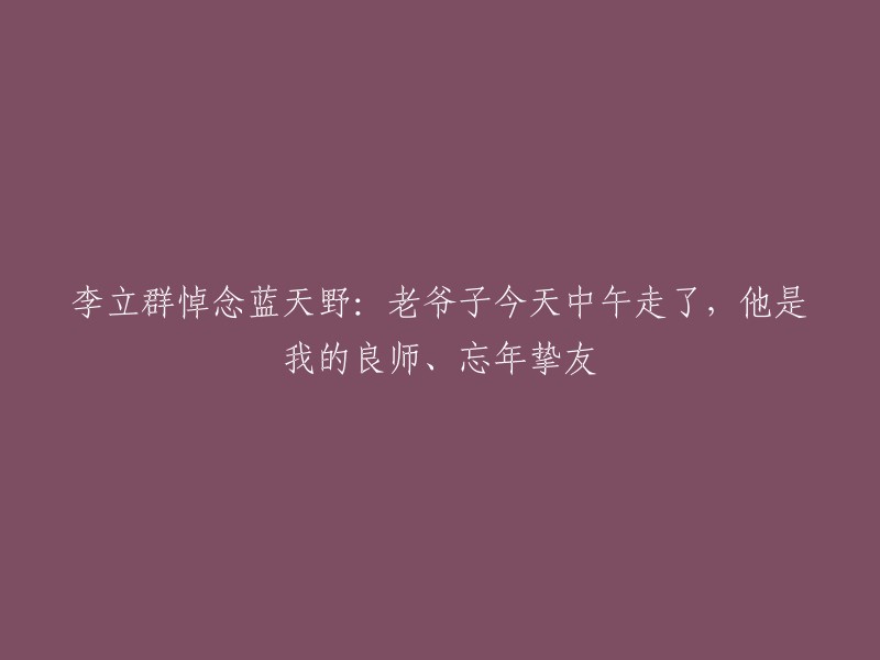 李立群缅怀蓝天野：良师兼忘年挚友于今日午餐后离去