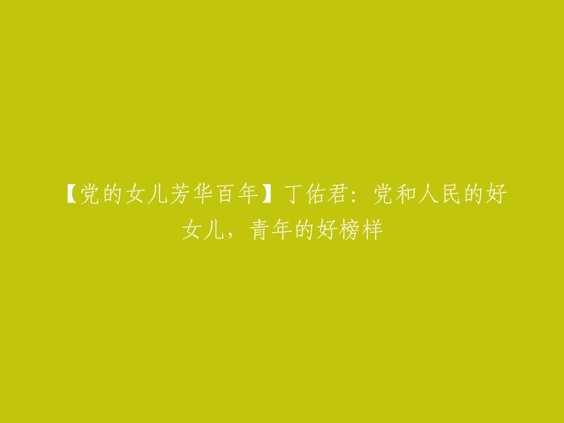 【百年芳华颂党恩】丁佑君：党的忠诚女儿，青年人的楷模