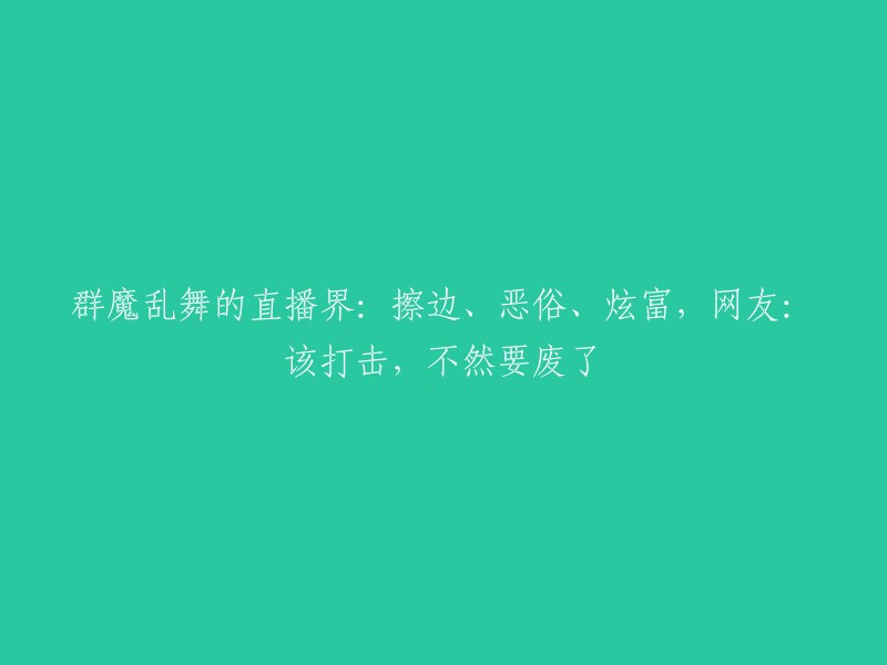 标题：直播行业的乱象：擦边的边缘、低俗的内容和炫耀的财富，网友呼吁加以整治