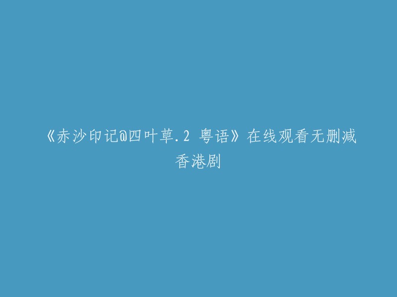 您好，您可以在以下网站观看《赤沙印记@四叶草.2 粤语》：

1. 爱奇艺：提供高清无删减在线观看，无需下载。
2. 腾讯视频：提供高清无删减在线观看，无需下载。