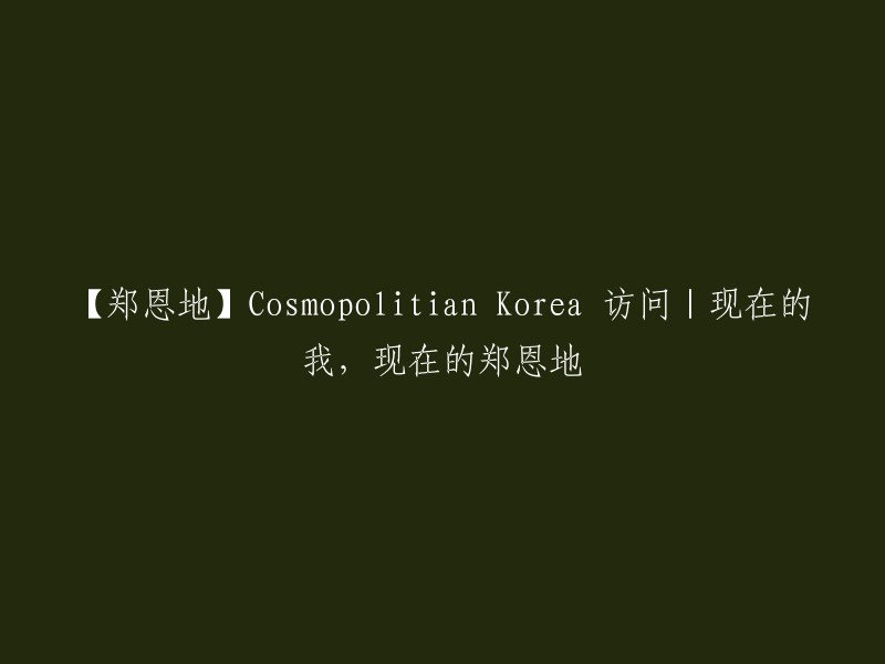 您好！根据您的标题，您想了解关于郑恩地的Cosmopolitian Korea访问的内容。我找到了一篇新闻报道，其中提到了郑恩地在2018年的一次访问中谈到了自己的成长历程和音乐事业。如果您对此感兴趣，可以点击下面的链接查看详细内容。

【郑恩地】Cosmopolitian Korea 访问|现在的我，现在的郑恩地