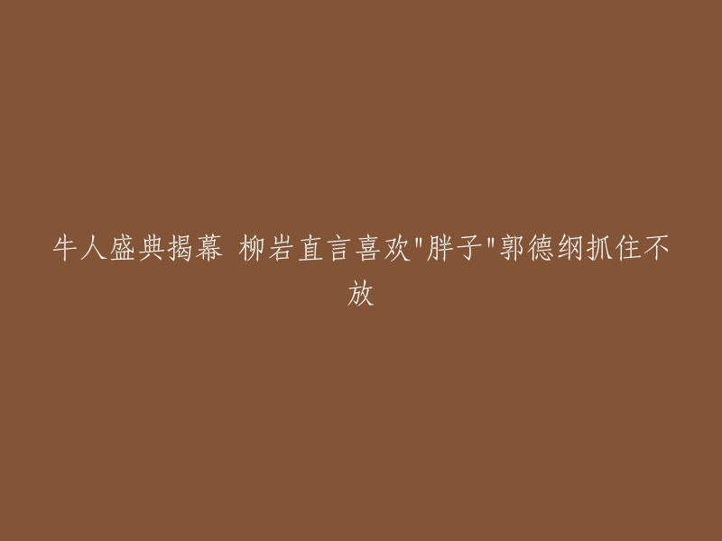 牛人盛典开幕，柳岩坦言钟情'胖子'郭德纲紧追不舍"