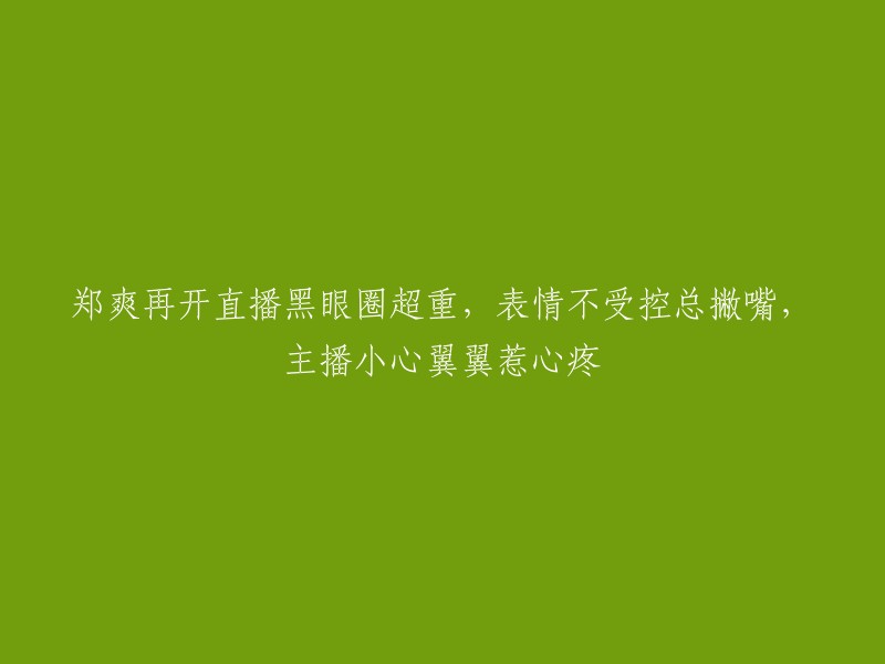 郑爽直播黑眼圈明显，情绪波动大，主播小心翼翼引关注