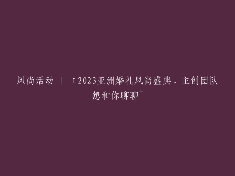 2023亚洲婚礼风尚盛典":主创团队诚邀您共襄盛举~