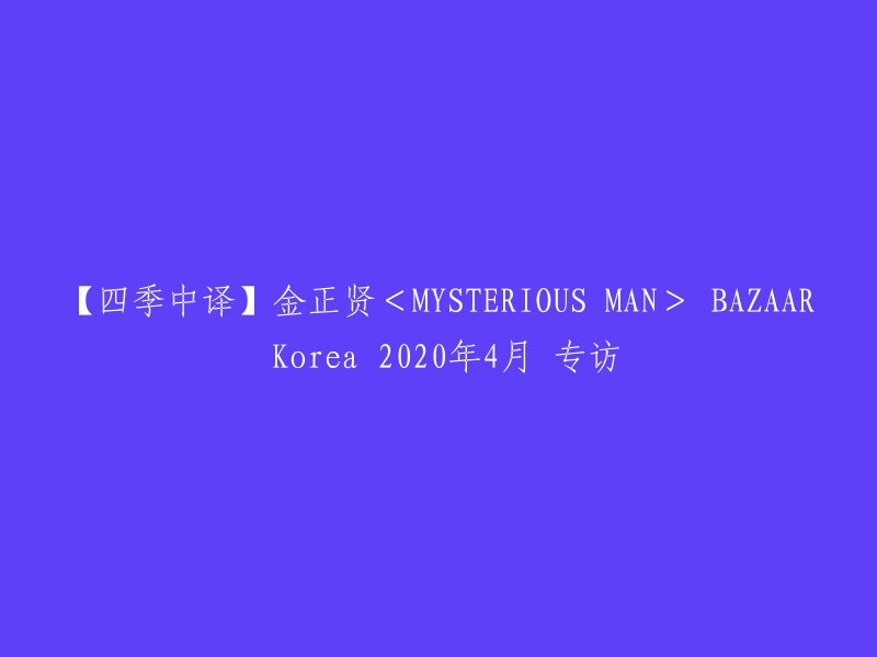 【四季中译】金正贤<MYSTERIOUS MAN> BAZAAR Korea 2020年4月 专访。