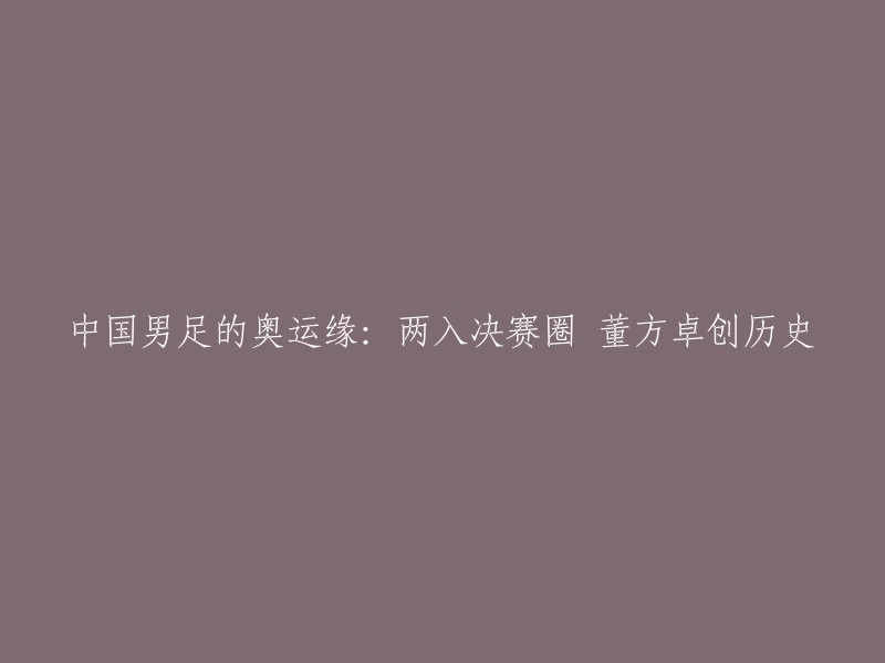 中国男足的奥运缘：两入决赛圈 董方卓创历史。 

如果您需要更多信息，可以参考下面的链接。