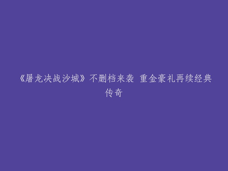 《沙城决战：屠龙再起》不删档开启，丰厚奖励延续经典传奇