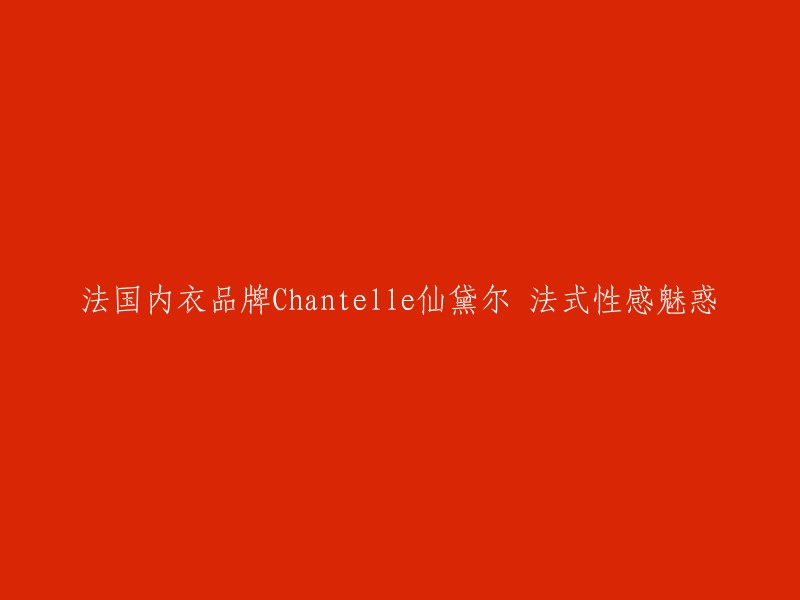 Chantelle仙黛尔：法国性感魅力内衣品牌的法式风情"