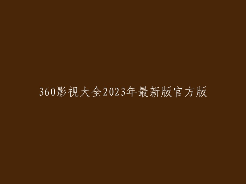 023年最新版官方版360影视大全：重塑娱乐体验