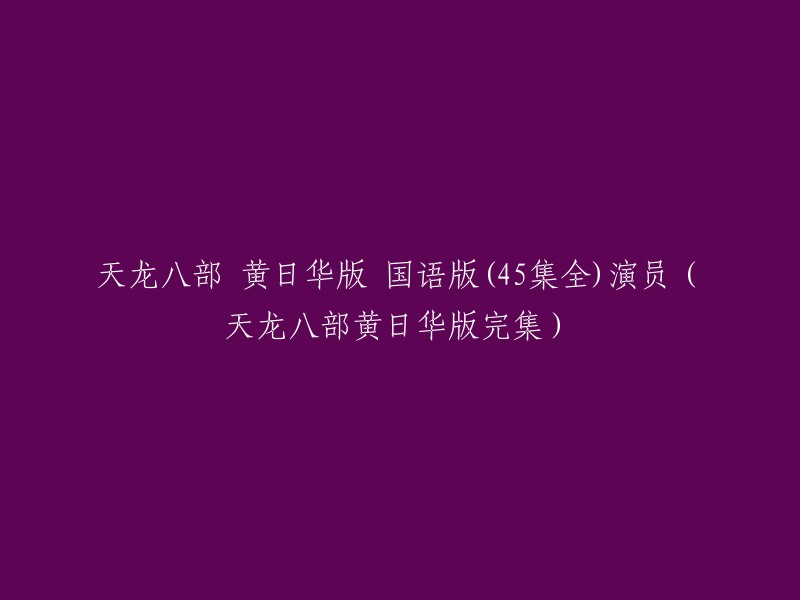 您好，您可以重写标题为：天龙八部 黄日华版 国语版(45集全)演员(黄日华版完集)