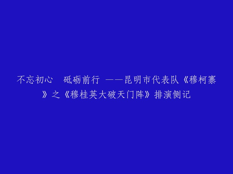 您好！您的标题是“不忘初心 砥砺前行——昆明市代表队《穆柯寨》之《穆桂英大破天门阵》排演侧记”。这个标题可以改写成：“昆明市代表队《穆柯寨》之《穆桂英大破天门阵》排练纪实”。