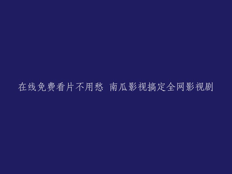 南瓜影视：一键免费观看全网影视剧，再也不用愁了！