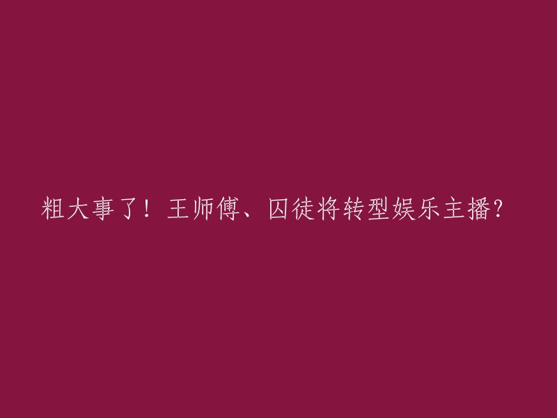 您可以将标题重写为：王师傅和囚徒将转型娱乐圈主播？