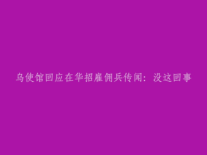 乌使馆澄清：在华招募雇佣兵的传闻并无事实依据