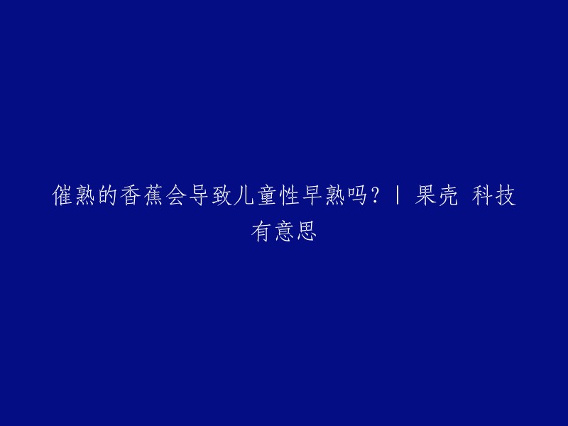 催熟香蕉是否会导致儿童性早熟？| 果壳科技有意思