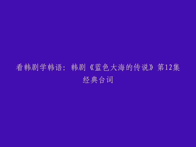 好的，以下是重写的标题：
- 学习韩语看韩剧：《蓝色大海的传说》第12集经典台词 