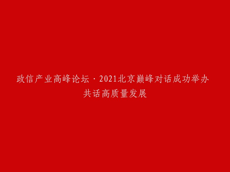 021政信产业高峰论坛·北京巅峰对话圆满落幕 探讨高质量发展之路