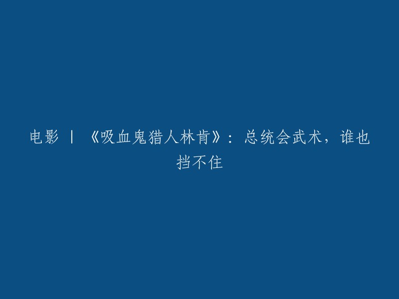 电影 | 《吸血鬼猎人林肯》：总统的武术天赋，无人能敌