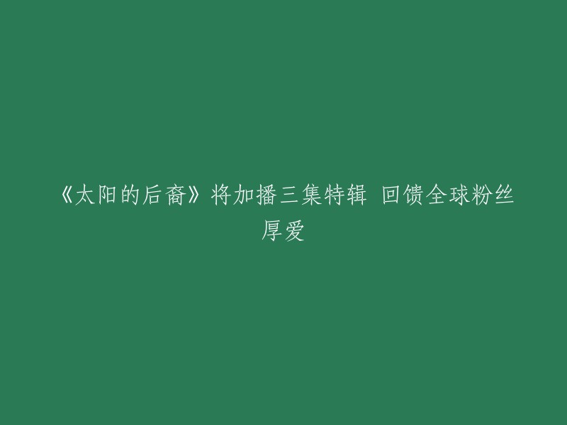 《太阳的后裔》加播三集特辑 以感谢全球粉丝的热情支持