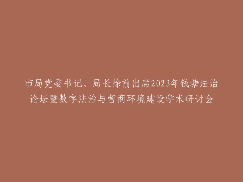 徐前，市局党委书记、局长，出席2023年钱塘法治论坛与数字法治与营商环境建设学术研讨会