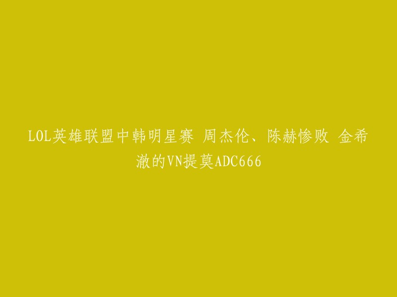 《英雄联盟》中韩明星对抗赛：周杰伦、陈赫遭惨败，金希澈的VN提莫ADC惊艳亮相