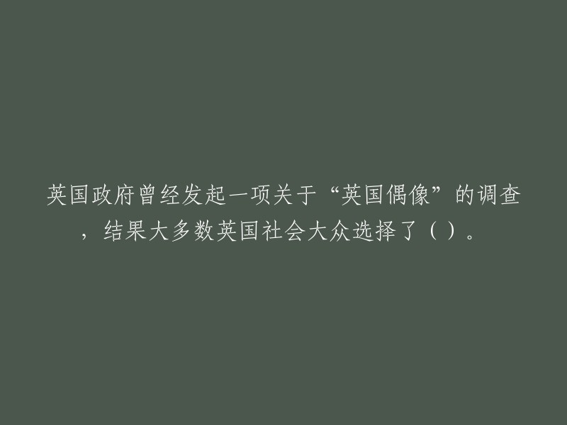 英国政府曾经发起一项关于“英国偶像”的调查，结果大多数英国社会大众选择了()。