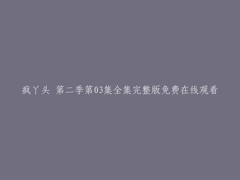 疯丫头第二季第03集全集完整版免费在线观看。您可以在爱奇艺、哔哩哔哩和芒果TV等网站上观看  。请注意，这些网站可能需要您注册或付费才能观看。