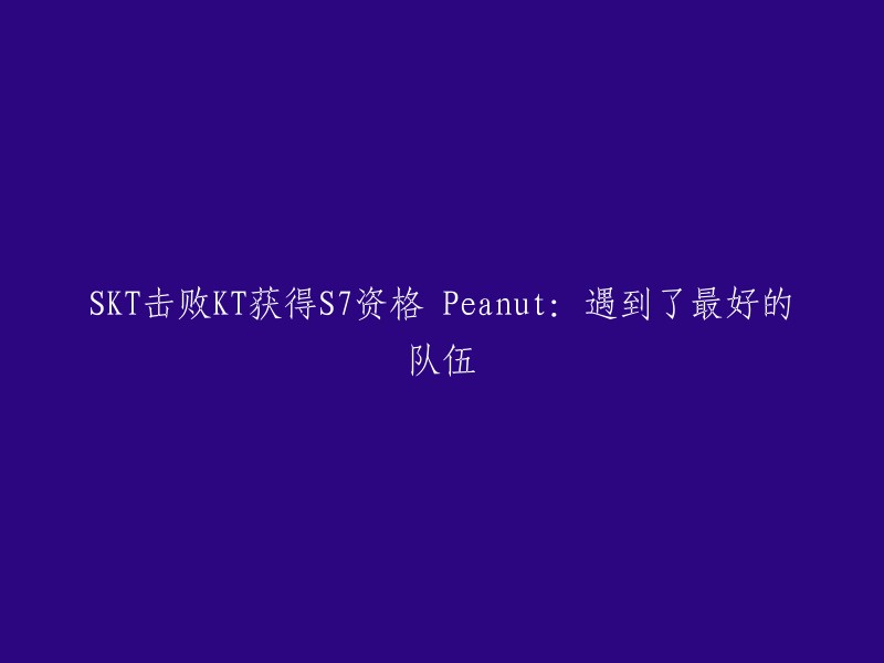 SKT以击败KT取得S7资格，Peanut:遇到了最顶尖的对手