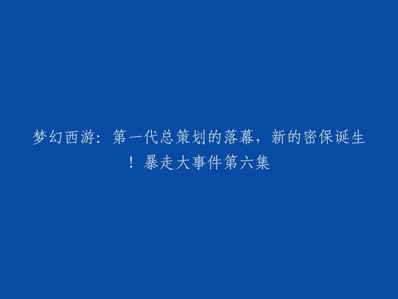 您好！根据您的搜索结果，梦幻西游的第六集“第一代总策划的落幕，新的密保诞生！暴走大事件”。这个标题意味着第一代总策划已经退休，新的密保系统已经诞生。