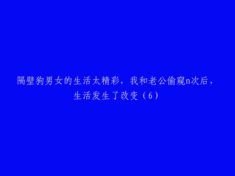 我们从隔壁狗男女的生活中学到的经验改变了我和老公的生活方式(6)"