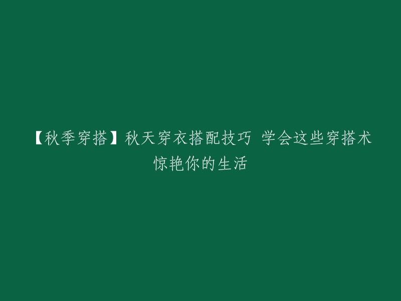 【秋季时尚】掌握这些秋季穿搭技巧，让你的衣橱焕发新生