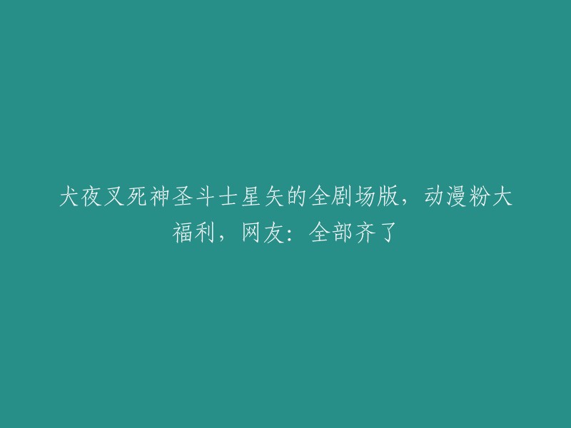 犬夜叉与死神神圣斗士星矢：全剧场版动漫盛宴，粉丝大呼过瘾，网友直言：一网打尽！"