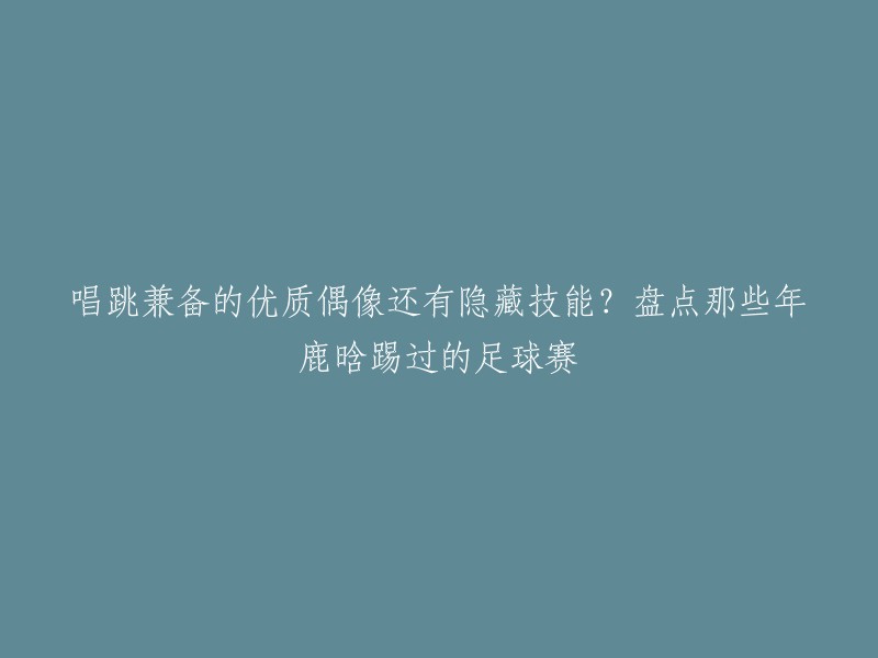 您好！以下是您想要的标题：

鹿晗踢过的足球赛：唱跳兼备的优质偶像还有隐藏技能？