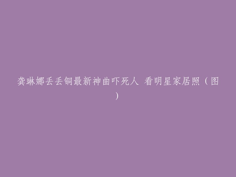 你好，根据你提供的信息，我猜测你想知道龚琳娜的新歌《丢丢铜》的相关信息。这首歌是一首网络神曲，许多人说通篇只能听懂“丢丢”二字，可谓神曲中的神曲 。如果你想看明星家居照，我需要更多的信息才能帮助你。请告诉我你想了解哪些明星家居照，我会尽力回答你的问题。