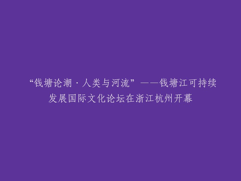 钱塘江论坛：探讨可持续性与人类与河流的关系——杭州浙江开幕"