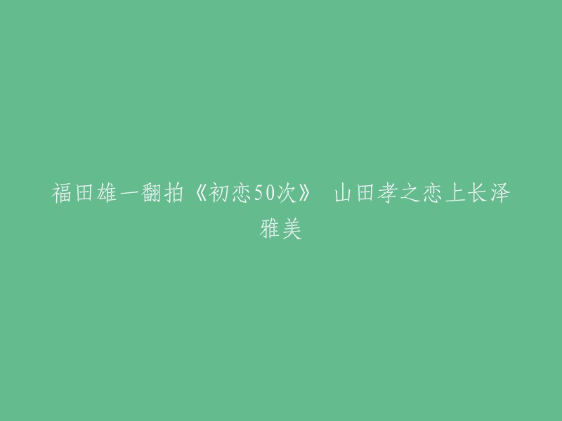 山田孝之与长泽雅美主演的《初恋50次》翻拍版由福田雄一执导