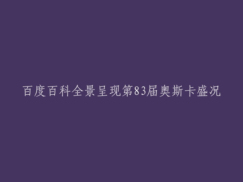 第83届奥斯卡金像奖盛况全景展示：百度百科带你领略视觉盛宴