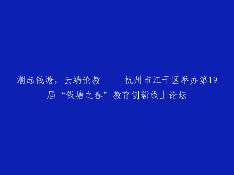 钱塘春潮涌动，云端探讨教育新趋势——第19届江干区‘钱塘之春’教育创新线上论坛成功举行"