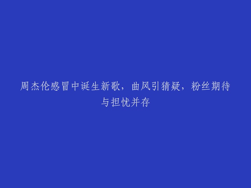 周杰伦感冒之际创作的新歌引发猜测，粉丝们充满期待与担忧"