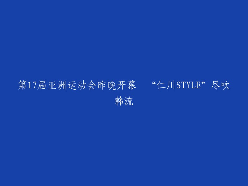 第17届亚洲运动会盛大开幕，韩流风潮席卷‘仁川STYLE’"