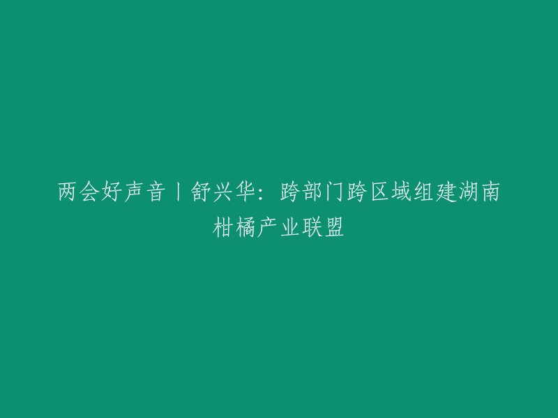 好的，我可以帮你重写这个标题。这个标题是“两会好声音丨舒兴华：跨部门跨区域组建湖南柑橘产业联盟”。如果你需要更多的帮助，请告诉我。